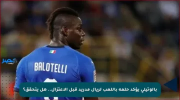 بالوتيلي يؤكد حلمه باللعب لريال مدريد قبل الاعتزال.. هل يتحقق؟